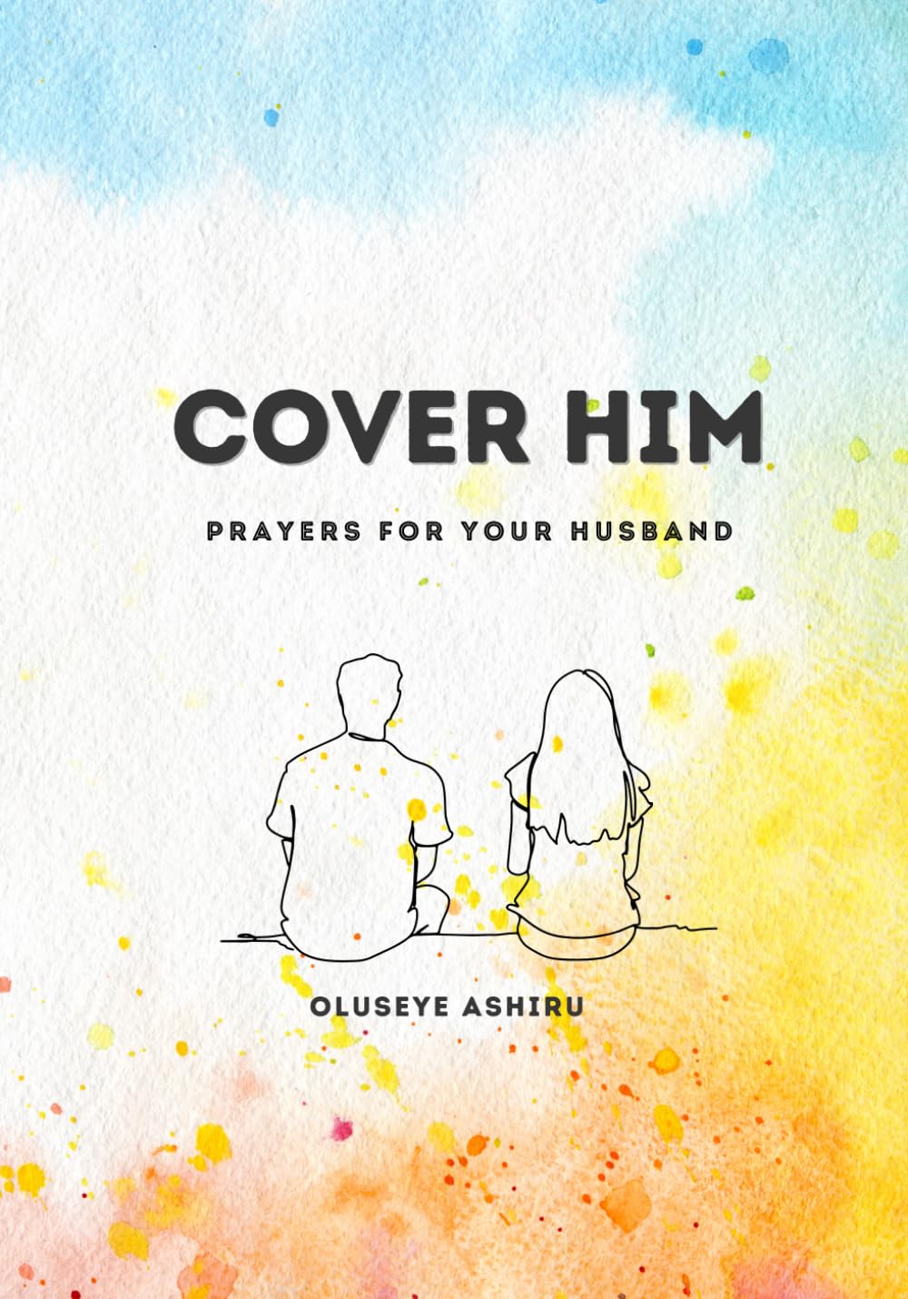 Cover Him: Intentional Prayers for Your Husband: 30 Ways To Keep Your Husband Prayed Up