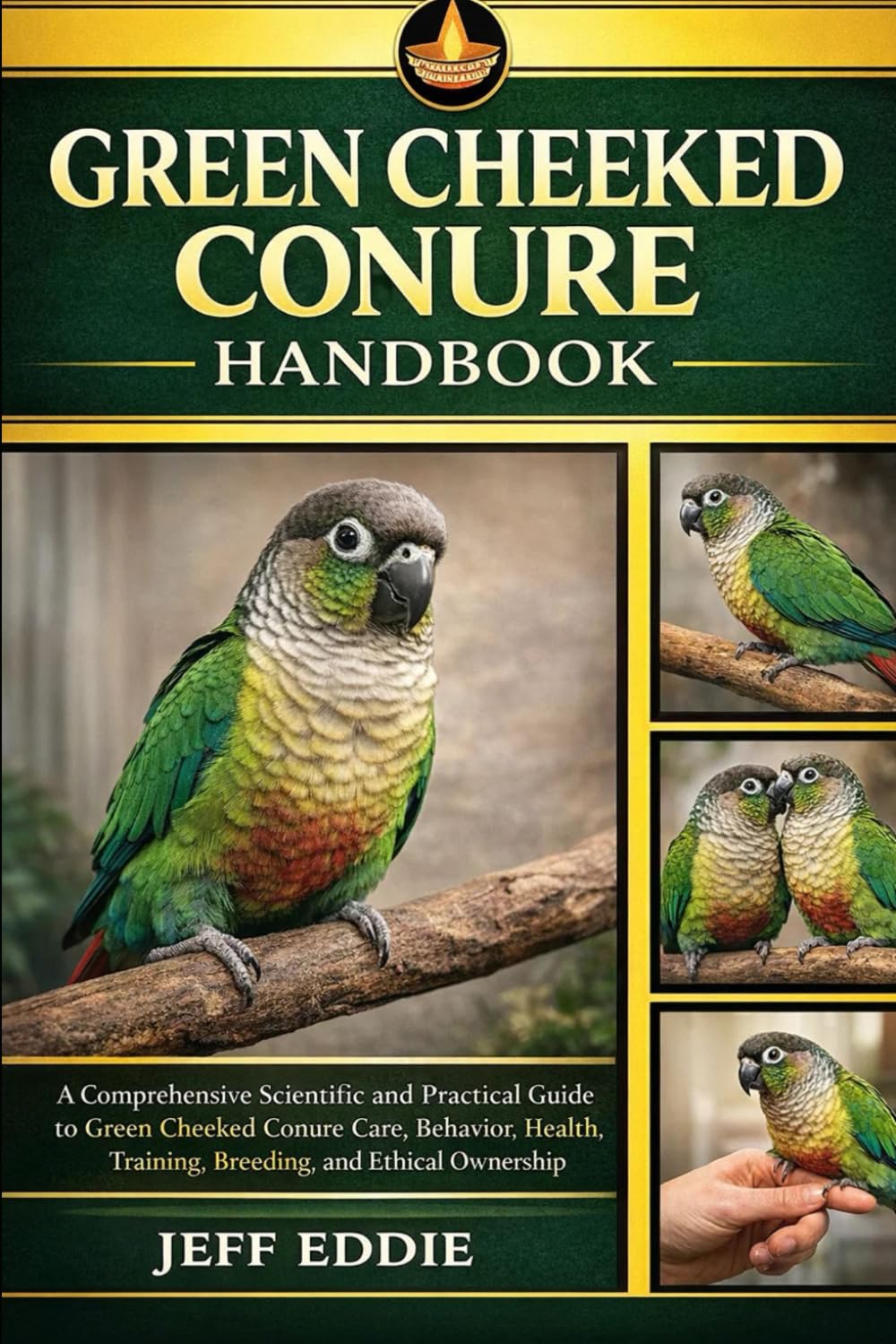GREEN CHEEKED CONURE HANDBOOK: A Comprehensive Scientific and Practical Guide to Green Cheeked Conure Care, Behavior, Health, Training, Breeding, and Ethical Ownership