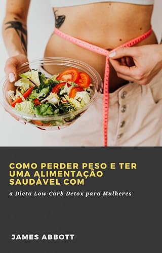 Como Perder Peso e Ter uma Alimentação Saudável com: a Dieta Low-Carb Detox para Mulheres