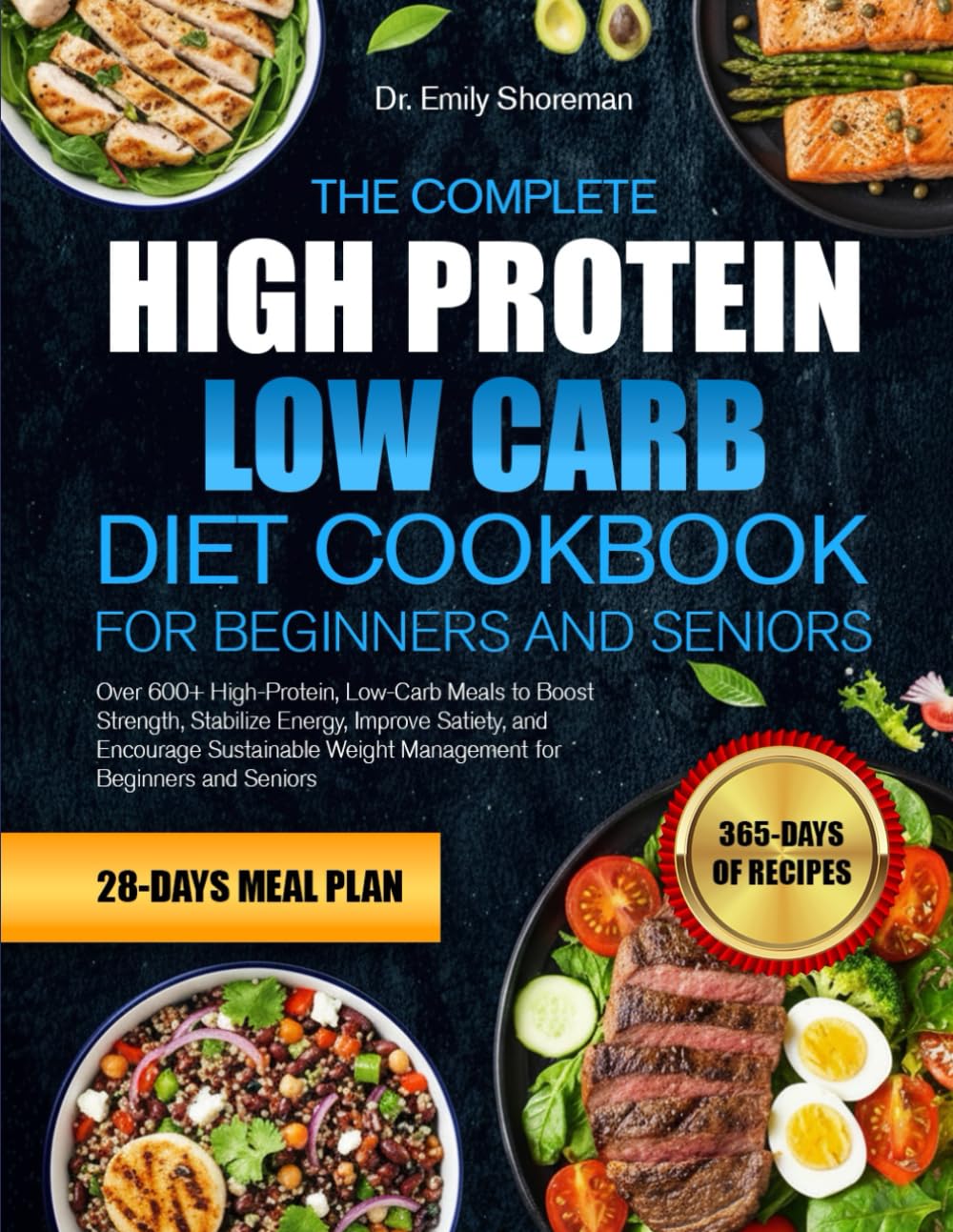 THE COMPLETE HIGH PROTEIN LOW CARB DIET COOKBOOK FOR BEGINNERS AND SENIORS: Over 600+ High-Protein, Low-Carb Meals to Boost Strength, Stabilize ... Weight Management for Beginners and Seniors