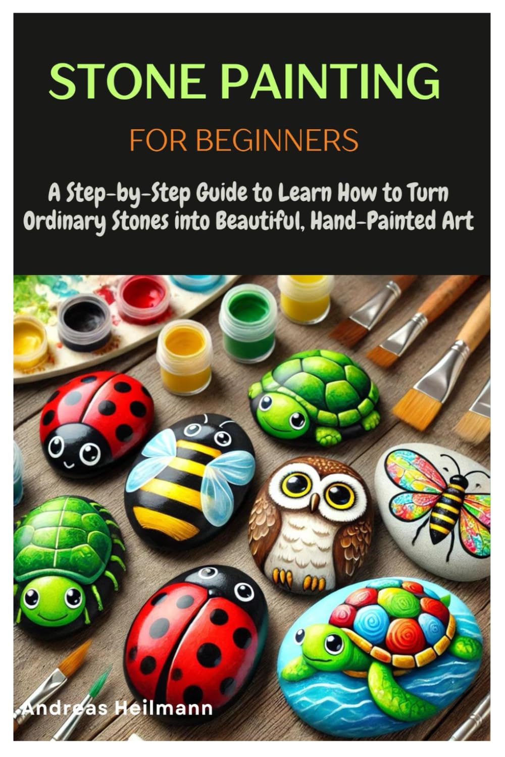 Stone Painting for Beginners: A Step-by-Step Guide to Learn How to Turn Ordinary Stones into Beautiful, Hand-Painted Art