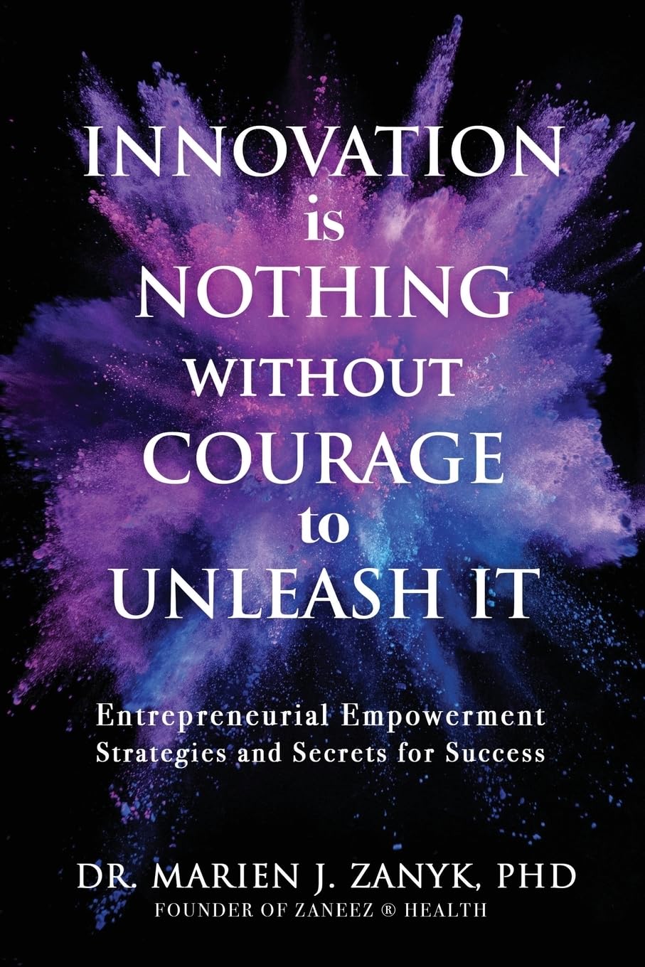 Innovation Is NOTHING Without Courage to Unleash It: Entrepreneurial Empowerment Strategies and Secrets for Success