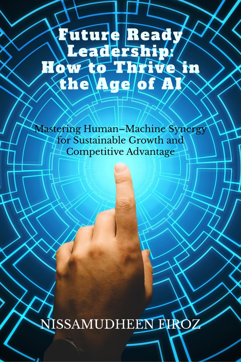 Future Ready Leadership: How to Thrive in the Age of AI: Mastering Human–Machine Synergy for Sustainable Growth and Competitive Advantage