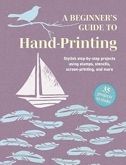 A Beginner's Guide to Hand-Printing 35 projects to make Stylish step-by-step projects using stamps, stencils, screen printing, and more