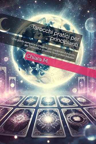 Tarocchi pratici per principianti: Una guida semplice e intuitiva per esplorare il mondo dei Tarocchi e scoprire i tuoi poteri intuitivi