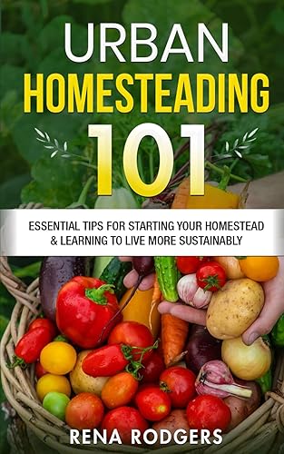 Urban Homesteading 101: Essential Tips for Starting Your Homestead &