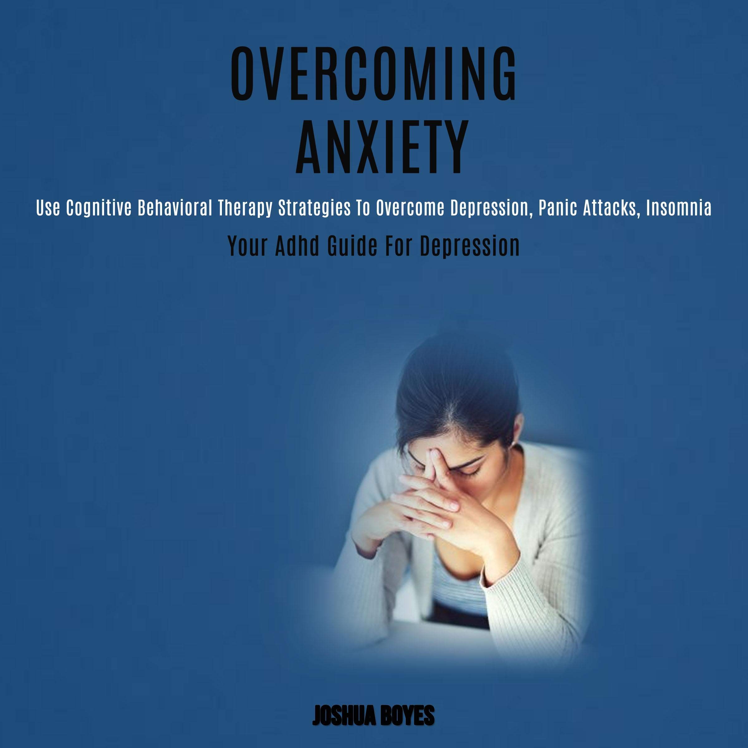 Overcoming Anxiety: Use Cognitive Behavioral Therapy Strategies to Overcome Depression, Panic Attacks, Insomnia (Your ADHD Guide for Depression)