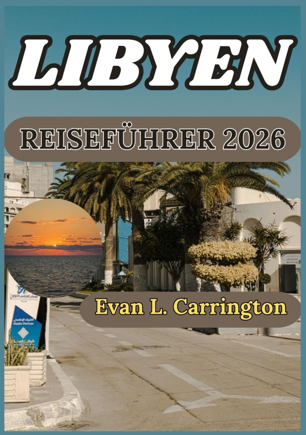 LIBYEN REISEFÜHRER 2026: Libyens Geschichte, Städte, Kultur und gegenwärtige Realitäten verstehen (Evan L. Carrington Weltreise-Kollektion)