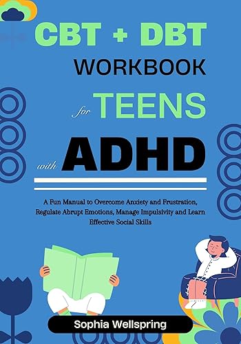 CBT + DBT Workbook For Teens With ADHD: A Fun Manual for Teenagers to Overcome Anxiety and Frustration, Regulate Abrupt Emotions, Manage Impulsivity and ... and Mental Health Improvement Series)