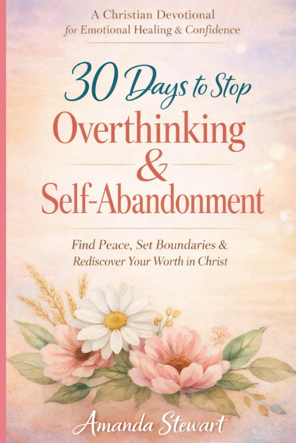 30 Days to Stop Overthinking & Self-Abandonment: A Christian Devotional for Emotional Healing, Boundaries, and Self-Worth