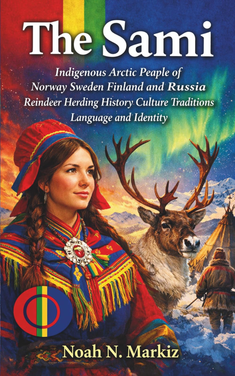 The Sami: Indigenous Arctic People of Norway Sweden Finland and Russia Reindeer Herding History Culture Traditions Language and Identity