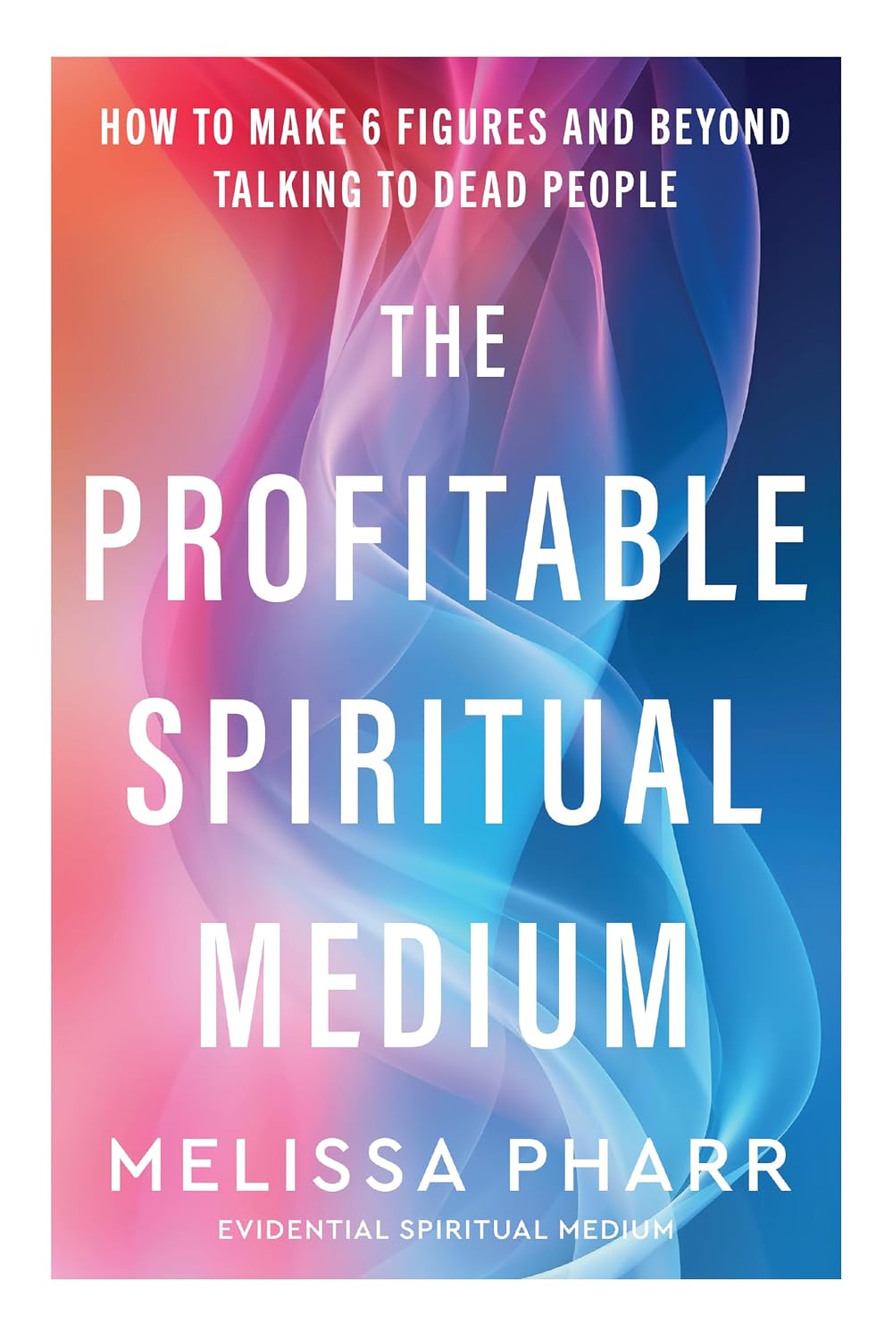 The Profitable Spiritual Medium: How to make six figures and beyond talking to dead people