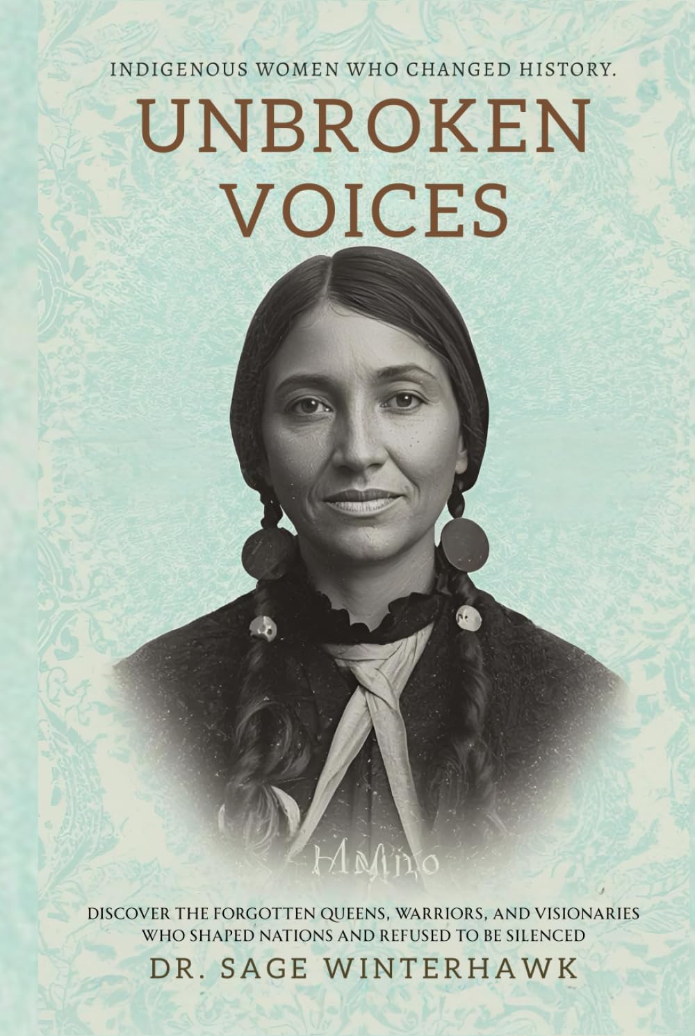 Unbroken Voices: Indigenous Women Who Changed History: Discover the Forgotten Queens, Warriors, and Visionaries Who Shaped Nations and Refused to Be Silenced