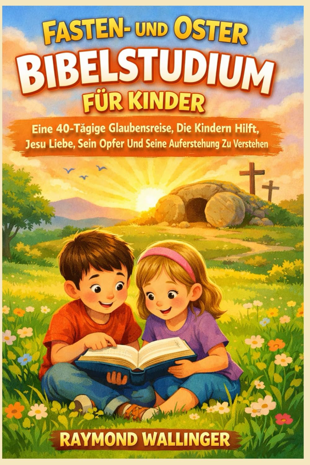 FASTEN- UND OSTER BIBELSTUDIUM FÜR KINDER: Eine 40-Tägige Glaubensreise, Die Kindern Hilft, Jesu Liebe, Sein Opfer Und Seine Auferstehung Zu Verstehen