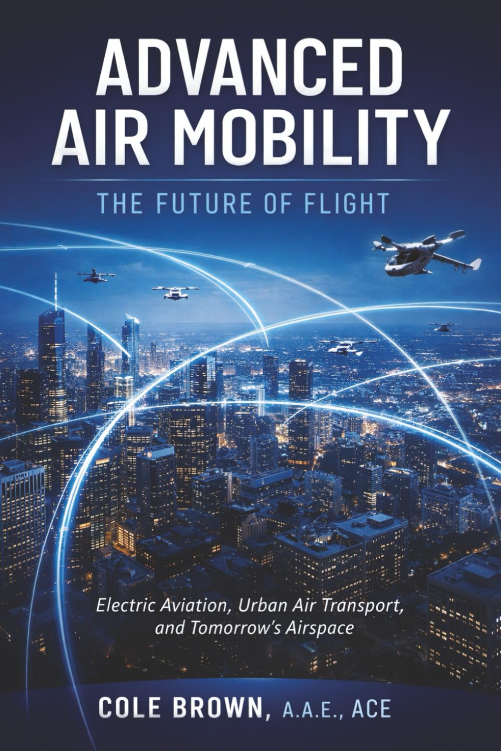 Advanced Air Mobility the Future of Flight: Charting the Rise of Electric Aviation, Urban Air Transport, and Tomorrow’s Airspace