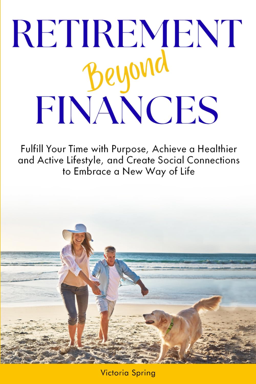 Retirement Beyond Finances: Fulfill Your Time with Purpose, Achieve a Healthier and Active Lifestyle, and Create Social Connections to Embrace a New Way of Life