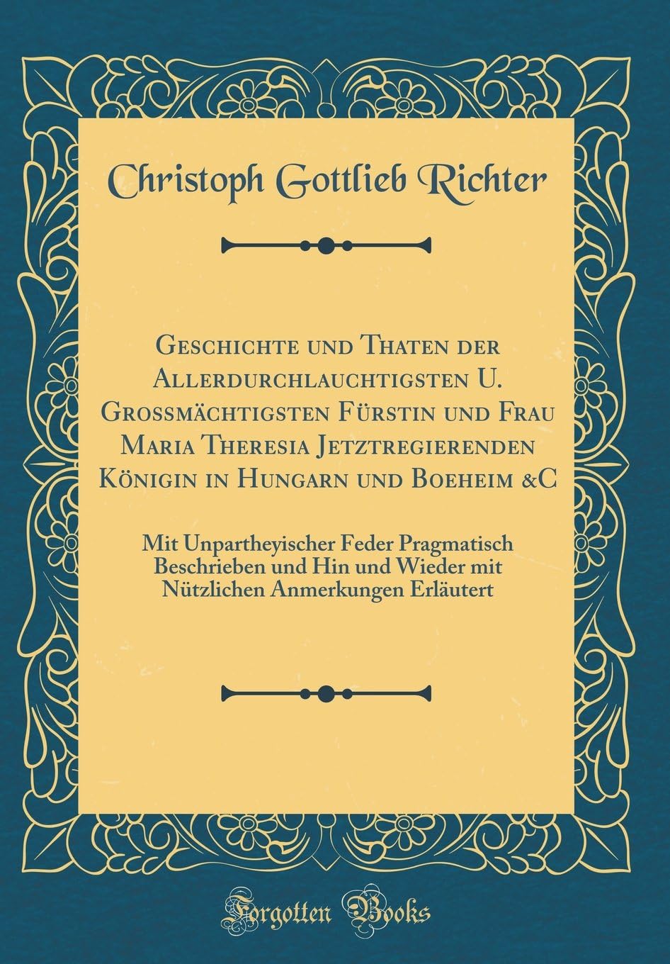 Geschichte Und Thaten Der Allerdurchlauchtigsten U. Grossmachtigsten Furstin Und Frau Maria Theresia Jetztregierenden Koenigin in Hungarn Und Boeheim ... Hin Und Wieder Mit Nutzlichen Anmerkungen Er