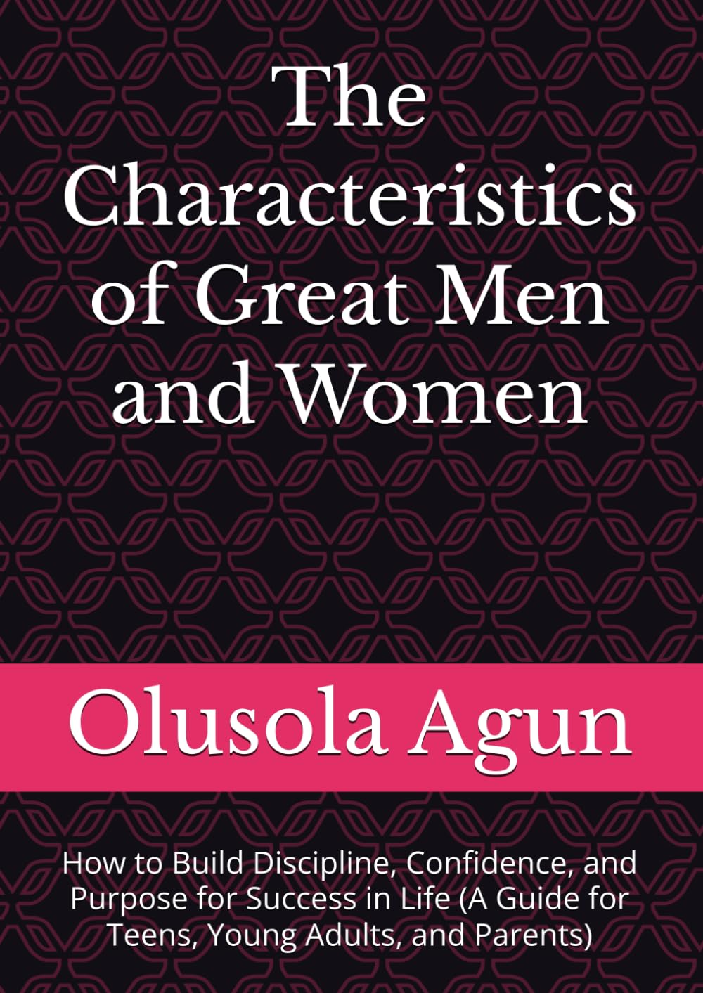 The Characteristics of Great Men and Women: How to Build Discipline, Confidence, and Purpose for Success in Life (A Guide for Teens, Young Adults, and Parents)