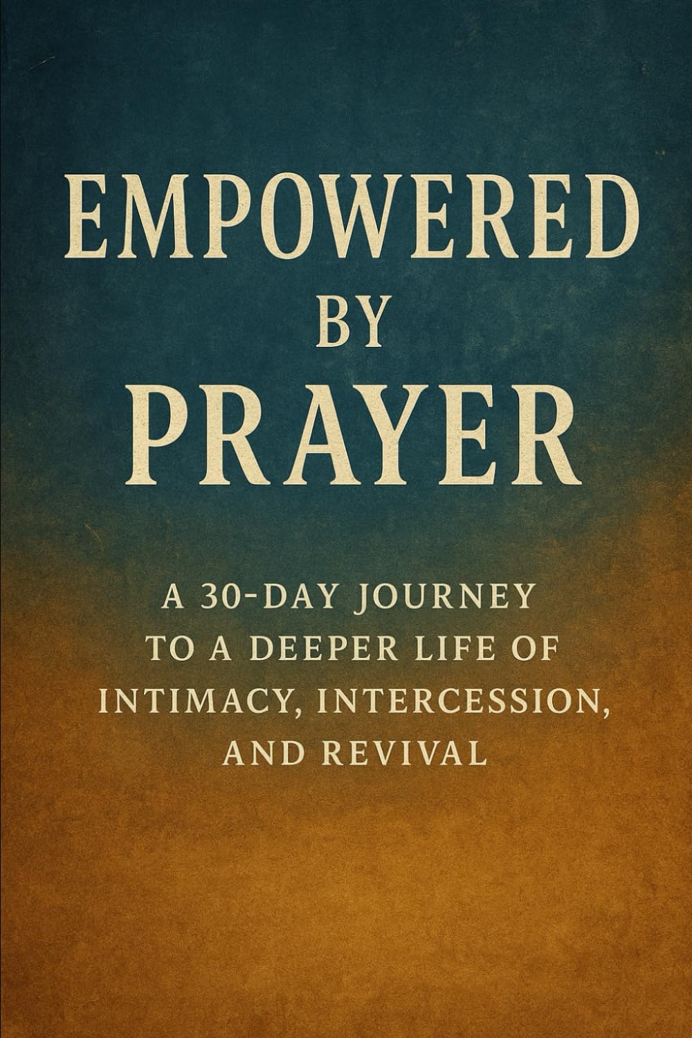 Empowered by Prayer: A 30 Day-Day Journey To A Deeper Life of Intimacy, Intercession, and Revival (Revival Devotionals: 30 Day Journeys To Revive the Heart of God's People)