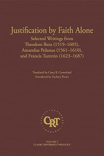 Justification by Faith Alone: Selected Writings from Theodore Beza (1519–1605), Amandus Polanus (1561–1610), and Francis Turretin (1623–1687)