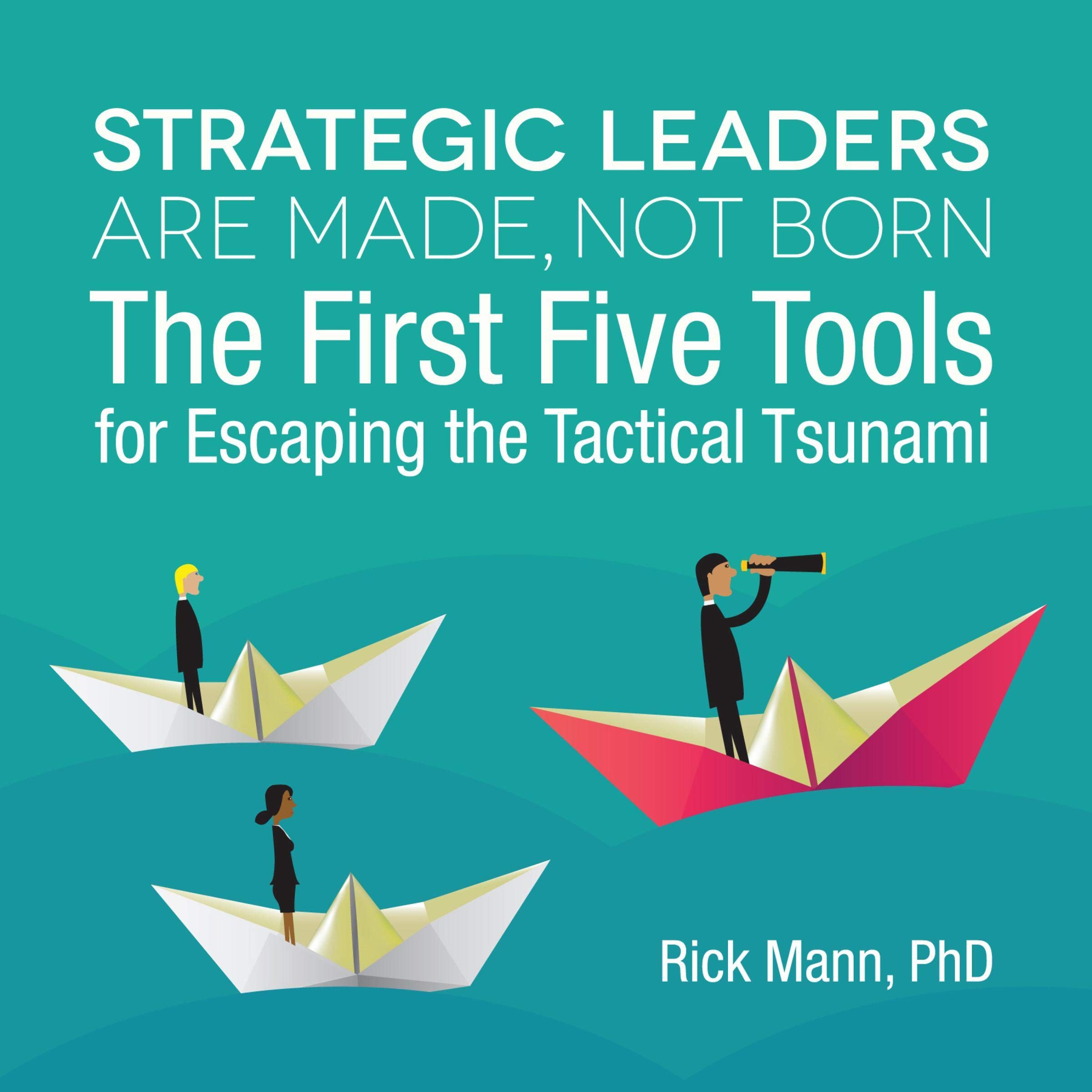 Strategic Leaders Are Made, Not Born: The First Five Tools for Escaping the Tactical Tsunami