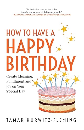 How to Have a Happy Birthday: Create Meaning, Fulfillment and Joy on Your Special Day
