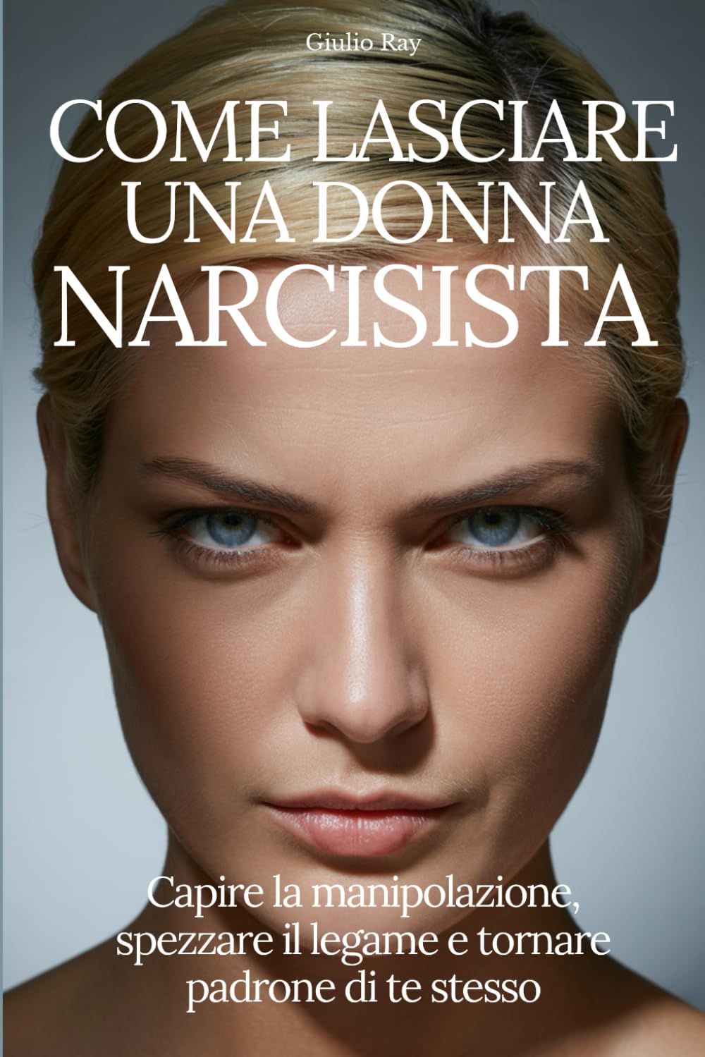 COME LASCIARE UNA DONNA NARCISISTA: Capire la manipolazione, spezzare il legame e tornare padrone di te stesso