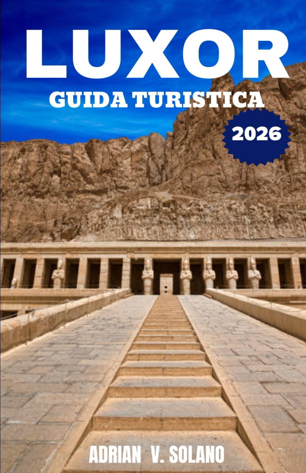 LUXOR GUIDA TURISTICA 2026: Esplora i templi dell'antico Egitto, la Valle dei Re, le crociere sul Nilo, i mercati locali e i tesori nascosti per avventure indimenticabili