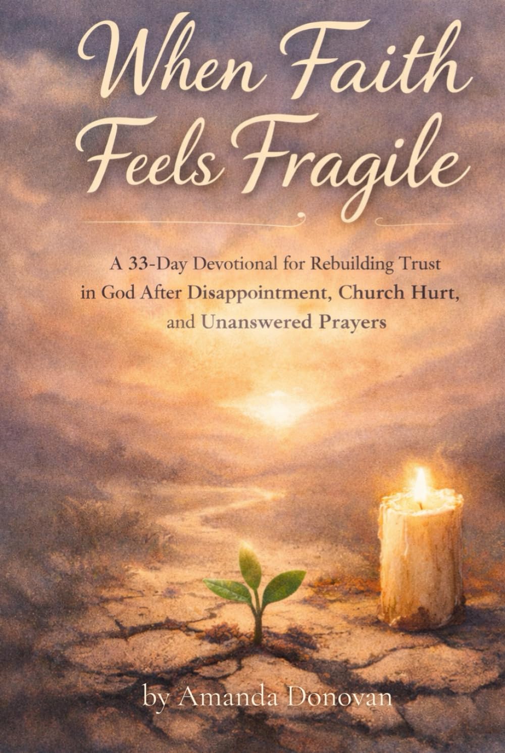 When Faith Feels Fragile: A 33-Day Devotional for Rebuilding Trust in God After Disappointment, Church Hurt, and Unanswered Prayers