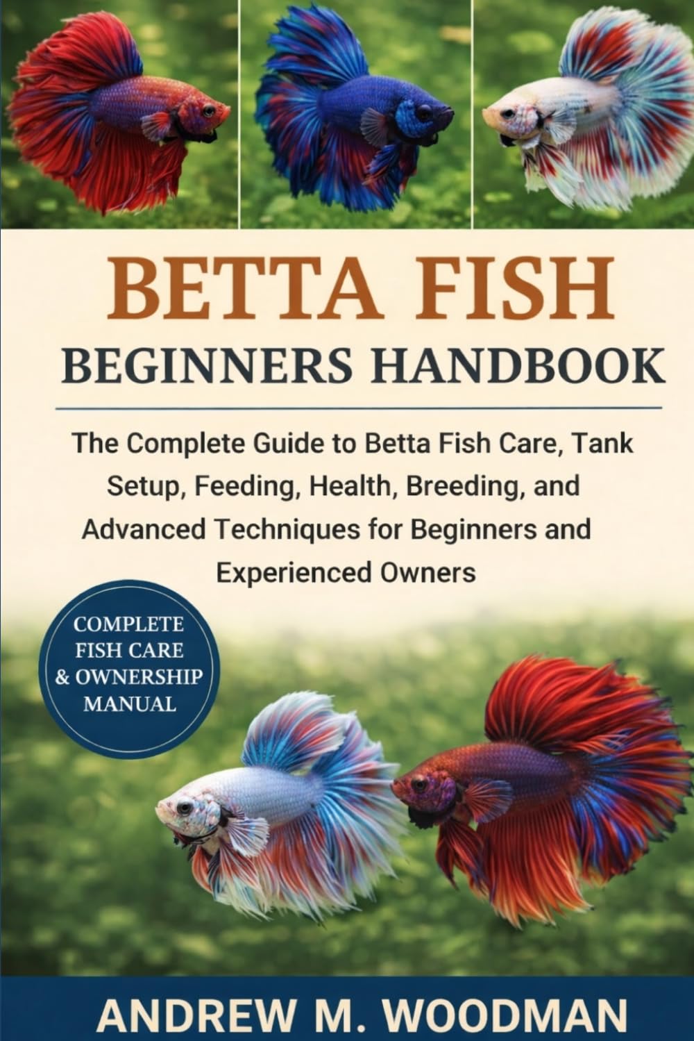BETTA FISH BEGINNERS HANDBOOK: The Complete Guide to Betta Fish Care, Tank Setup, Feeding, Health, Breeding, and Advanced Techniques for Beginners and Experienced Owners