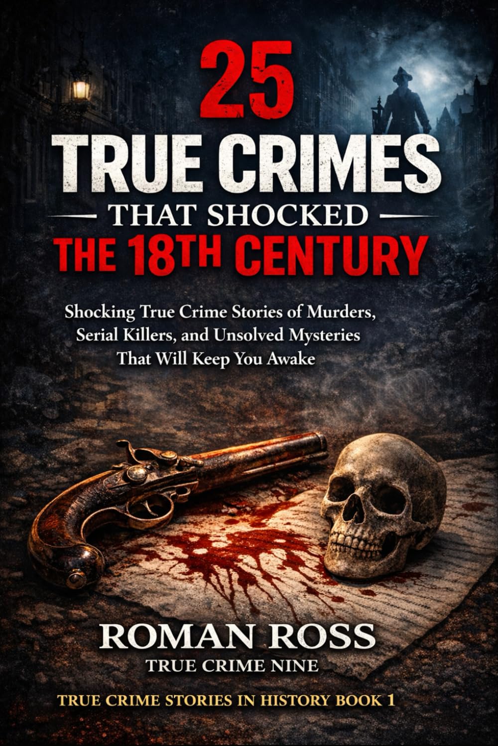 25 True Crimes That Shocked the 18th Century: Shocking True Crime Stories of Murders, Serial Killers, and Unsolved Mysteries That Will Keep You Awake (True Crime Stories in History)