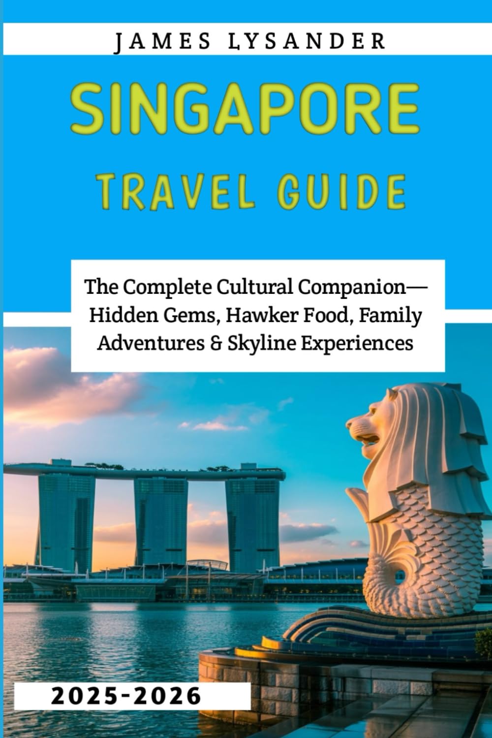 Singapore Travel guide 2025-2026: The Complete Cultural Companion—Hidden Gems, Hawker Food, Family Adventures & Skyline Experiences