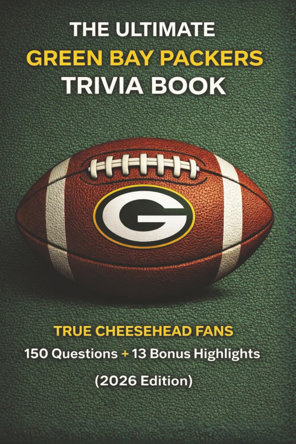 The Ultimate Green Bay Packers Trivia Book 150 Questions +13 Bonus Highlights for True Cheeseheads (2026 Edition): A Fun-Filled Unofficial Quiz Book ... Fame Players, and Historic Moments Team ref