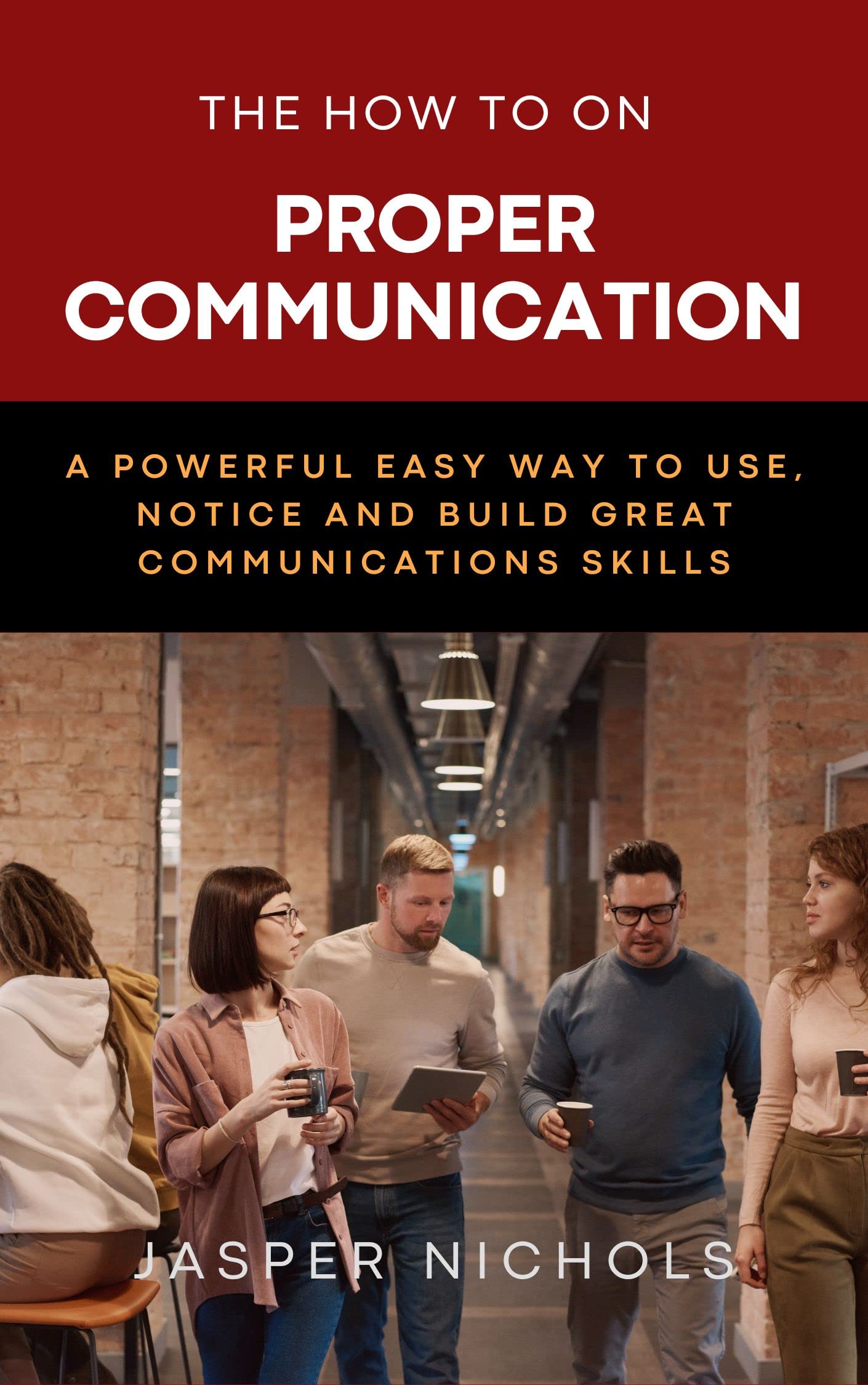 The How to on Proper Communication: A Powerful Easy Way to use, Notice and Build Great Communication Skills