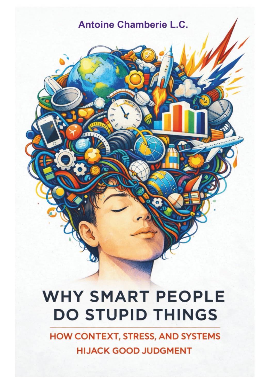 Why Smart People Do Stupid Things: How Context, Stress, and Systems Hijack Good Judgment