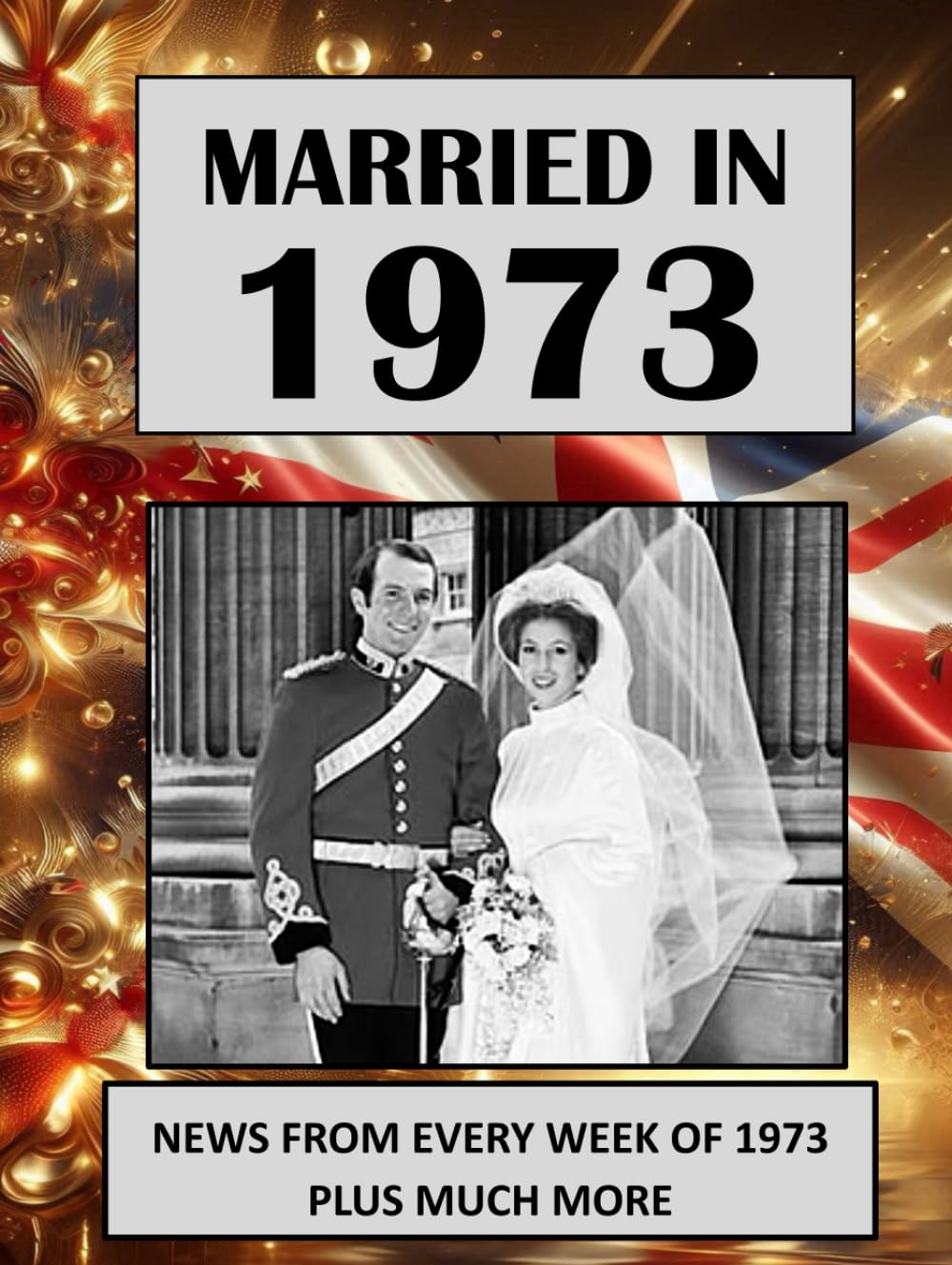 Married in 1973: A Wedding Anniversary Gift Book For Men And Women. UK and World News From Every Week Of 1973 (The Year You Were Married)
