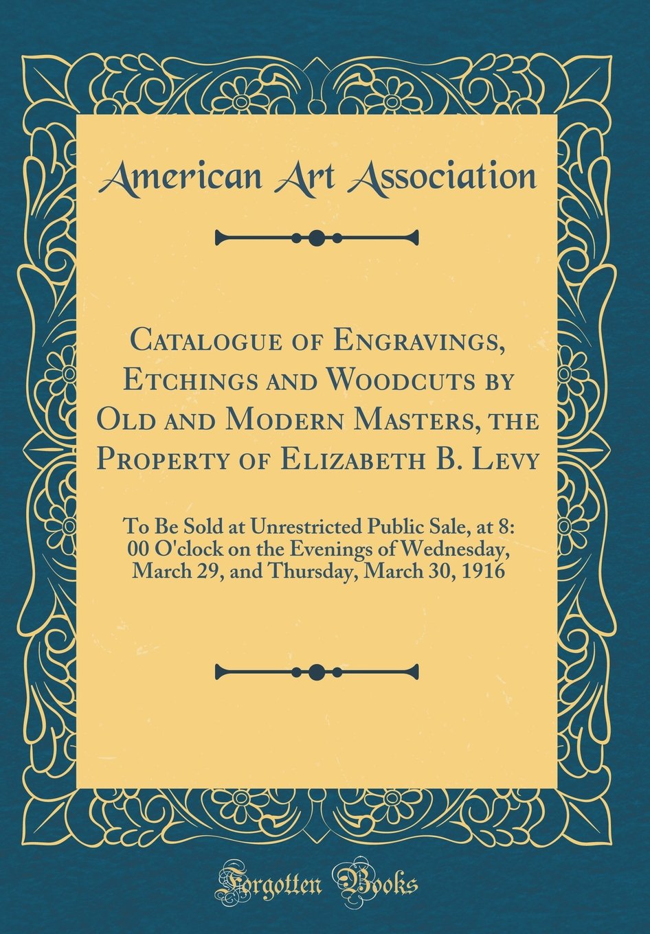 Catalogue of Engravings, Etchings and Woodcuts by Old and Modern Masters, the Property of Elizabeth B. Levy: To Be Sold at Unrestricted Public Sale, ... Thursday, March 30, 1916 (Classic Reprint)