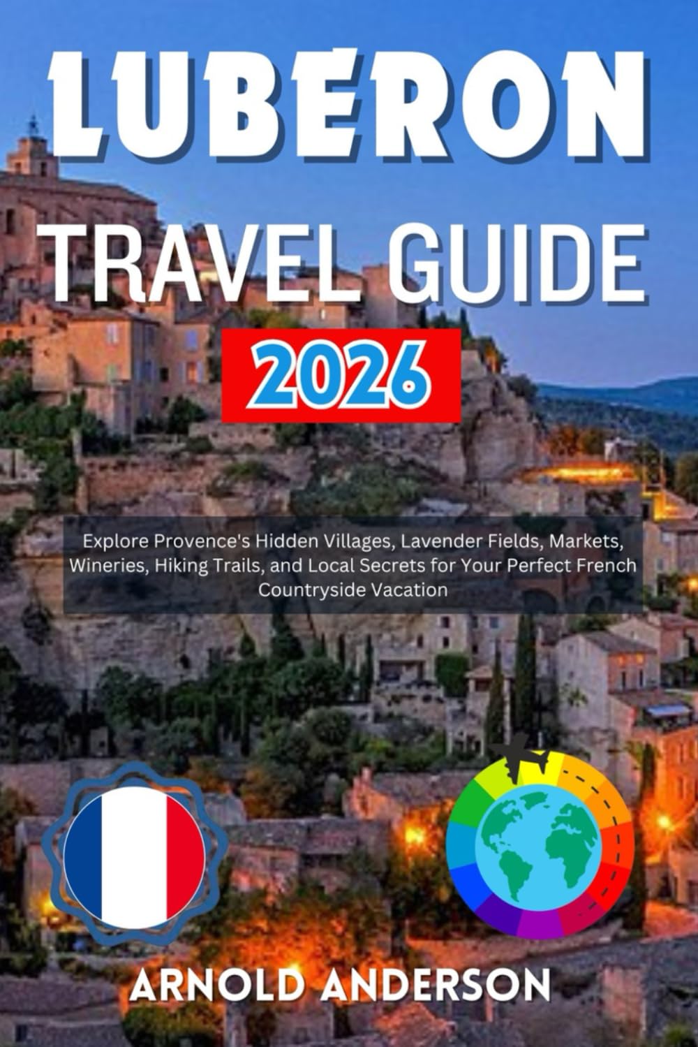 Luberon Travel Guide 2026: Explore Provence's Hidden Villages, Lavender Fields, Markets, Wineries, Hiking Trails, and Local Secrets for Your Perfect French Countryside Vacation