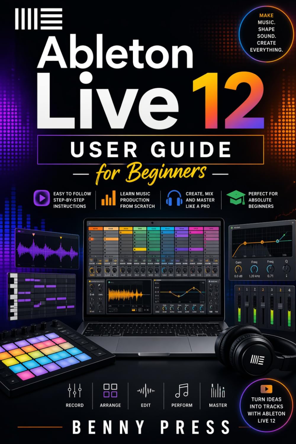 Ableton Live 12 User Guide for Beginners: A Step-by-Step Guide to Beat Creation, Workflow Mastery, and Producing Your First Professional Track