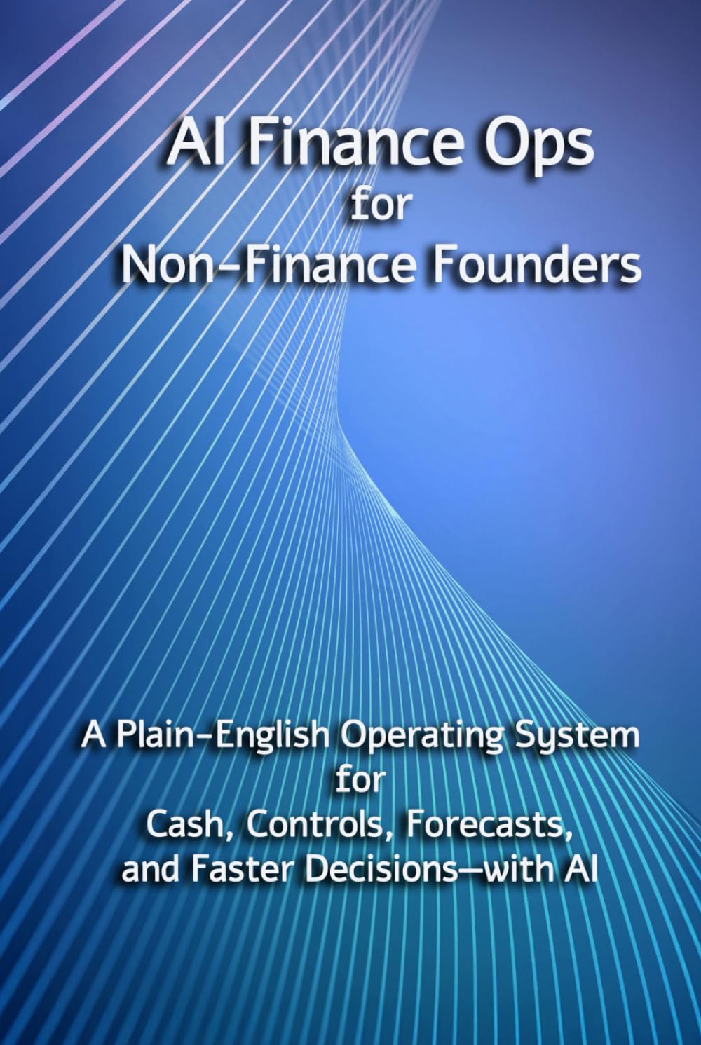 AI Finance Ops for Non-Finance Founders: A Plain-English Operating System for Cash, Controls, Forecasts, and Faster Decisions—with AI