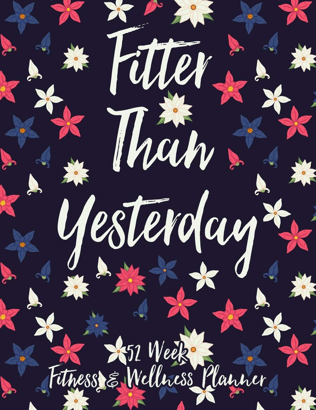 Fitter Than Yesterday 52 Week Fitness & Wellness Planner: One Year Fitness Journal with Daily Workout and Food Trackers