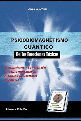 Psicobiomagnetismo Cuántico de las Emociones Toxicas: Tratamiento y prevención de enfermedades emocionales toxicas