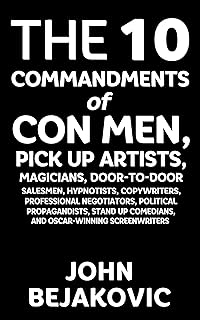 10 Commandments of Con Men, Pickup Artists, Magicians, Door-to-Door Salesmen, Hypnotists, Copywriters, Negotiators, Political Propagandists, Stand Up Comedians, and Oscar-Winning Screenwriters