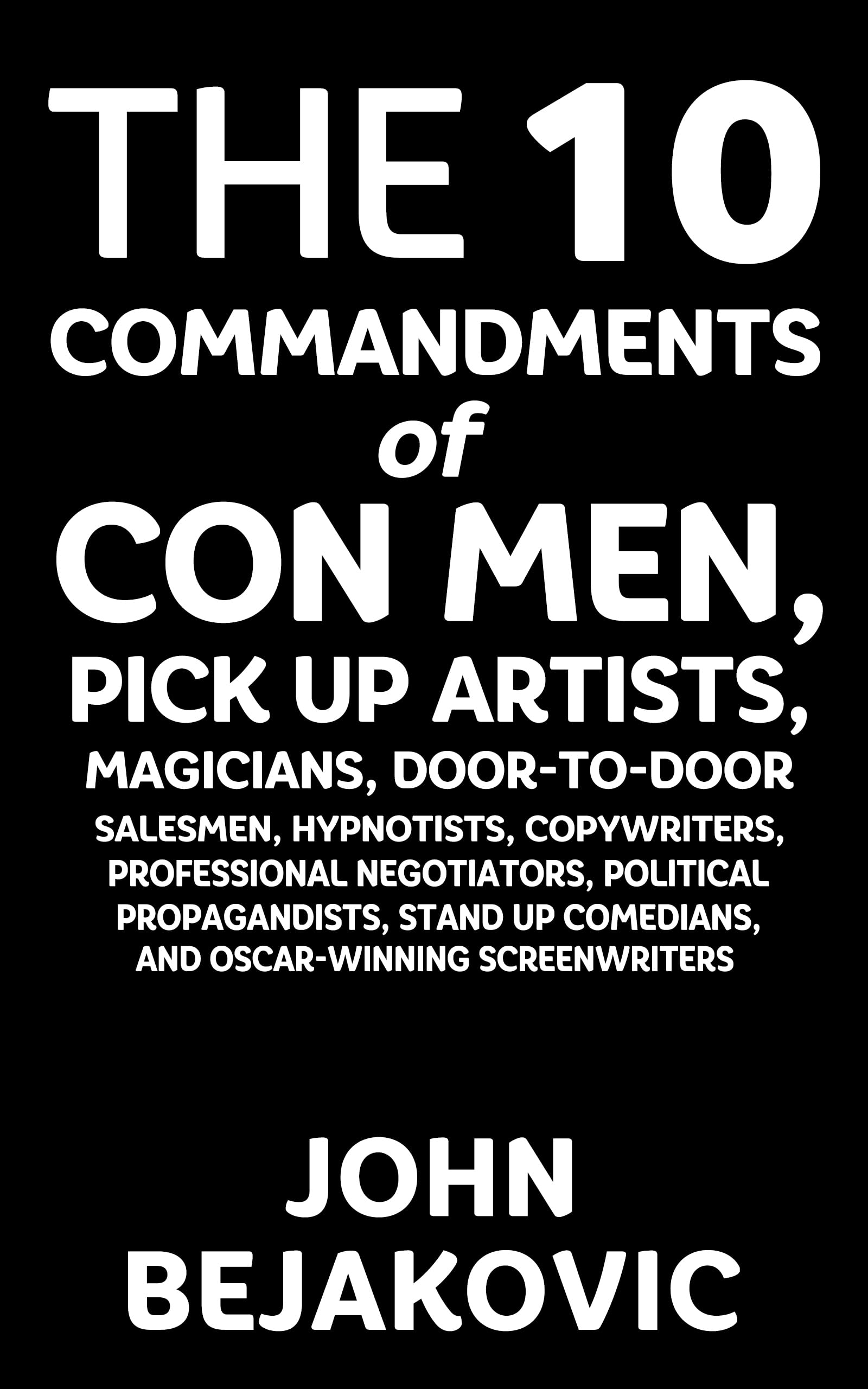 10 Commandments of Con Men, Pickup Artists, Magicians, Door-to-Door Salesmen, Hypnotists, Copywriters, Negotiators, Political Propagandists, Stand Up Comedians, and Oscar-Winning Screenwriters