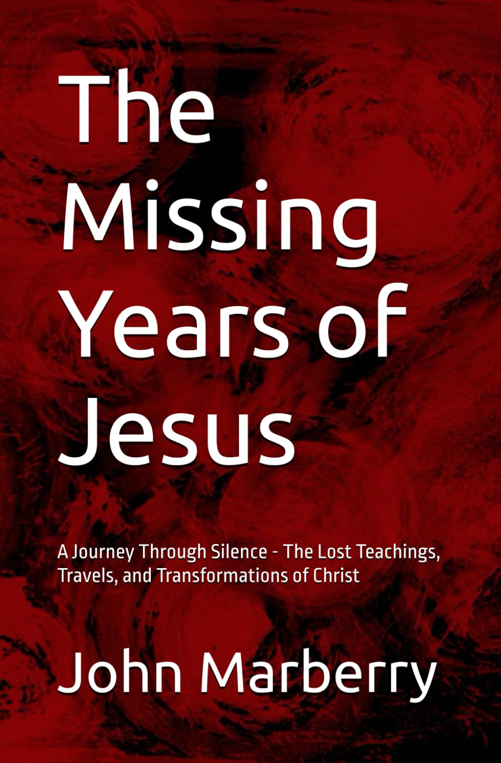The Missing Years of Jesus: A Journey Through Silence - The Lost Teachings, Travels, and Transformations of Christ