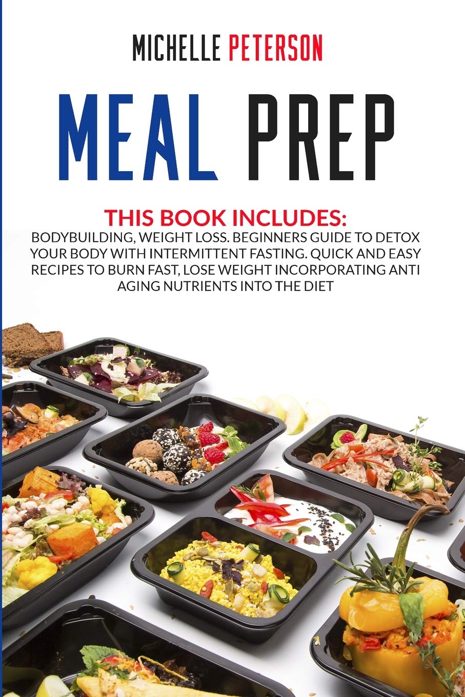 Meal Prep: Bodybuilding, Weight Loss. Beginners Guide to Detox your Body with Intermittent Fasting. Quick and Easy Recipes to Burn Fast, Lose Weight Incorporating Anti Aging Nutrients Into the Diet