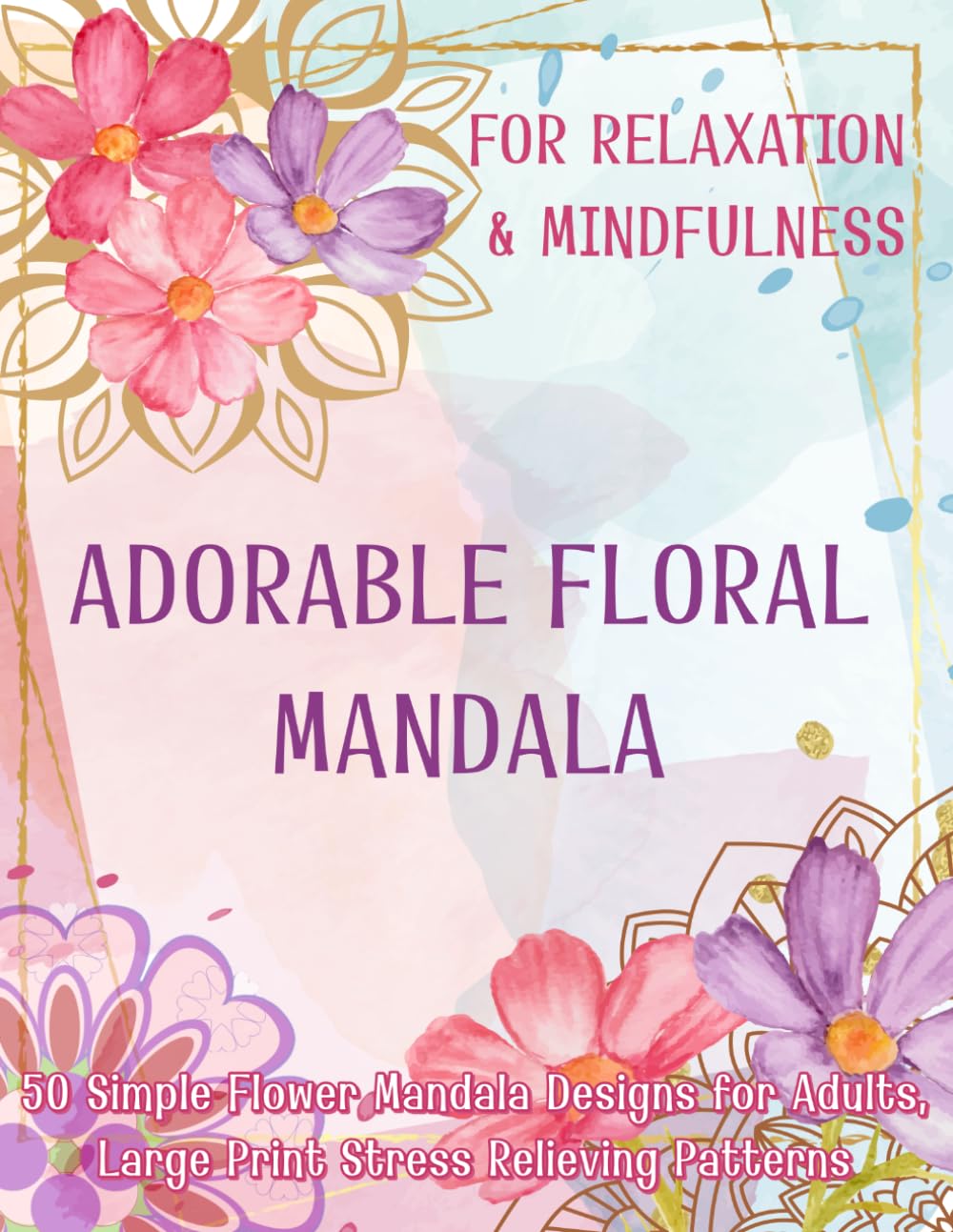 Adorable Floral Mandala: 50 Simple Flower Mandala Designs for Adults, Large Print Stress Relieving Patterns for Seniors and Beginners