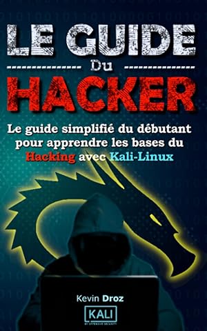 Le Guide Du Hacker: Le guide simplifi&eacute; du d&eacute;butant pour apprendre les bases du hacking avec Kali Linux