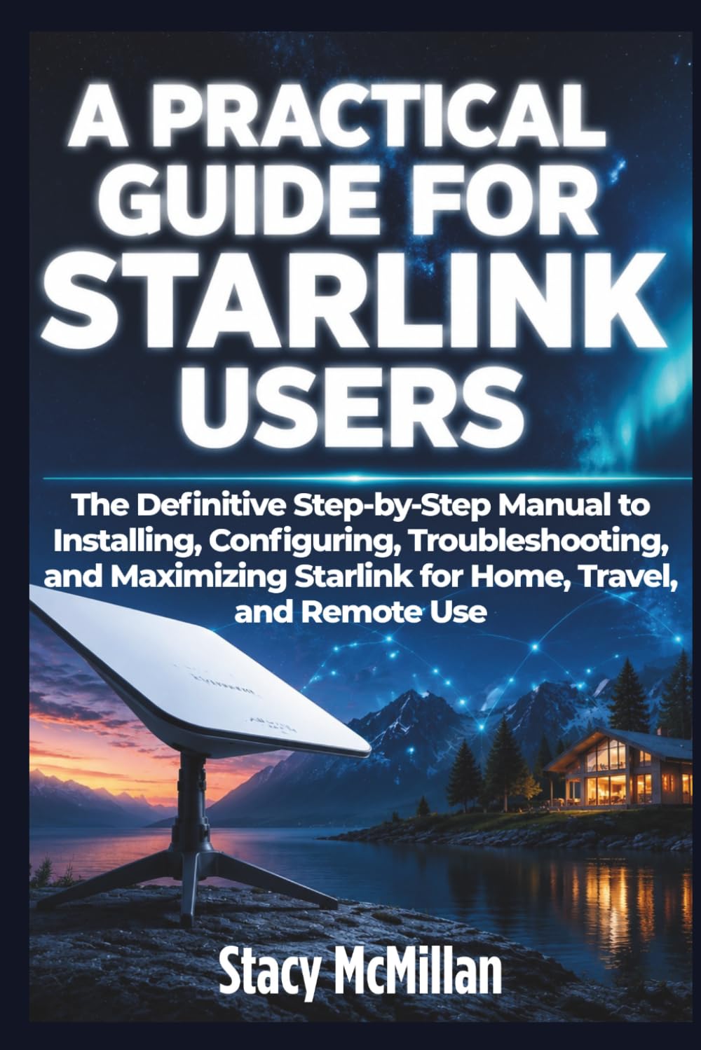 A Practical Guide For Starlink Users: The Definitive Step-by-Step Manual to Installing, Configuring, Troubleshooting, and Maximizing Starlink for Home, Travel, and Remote Use (From Setup to Mastery)