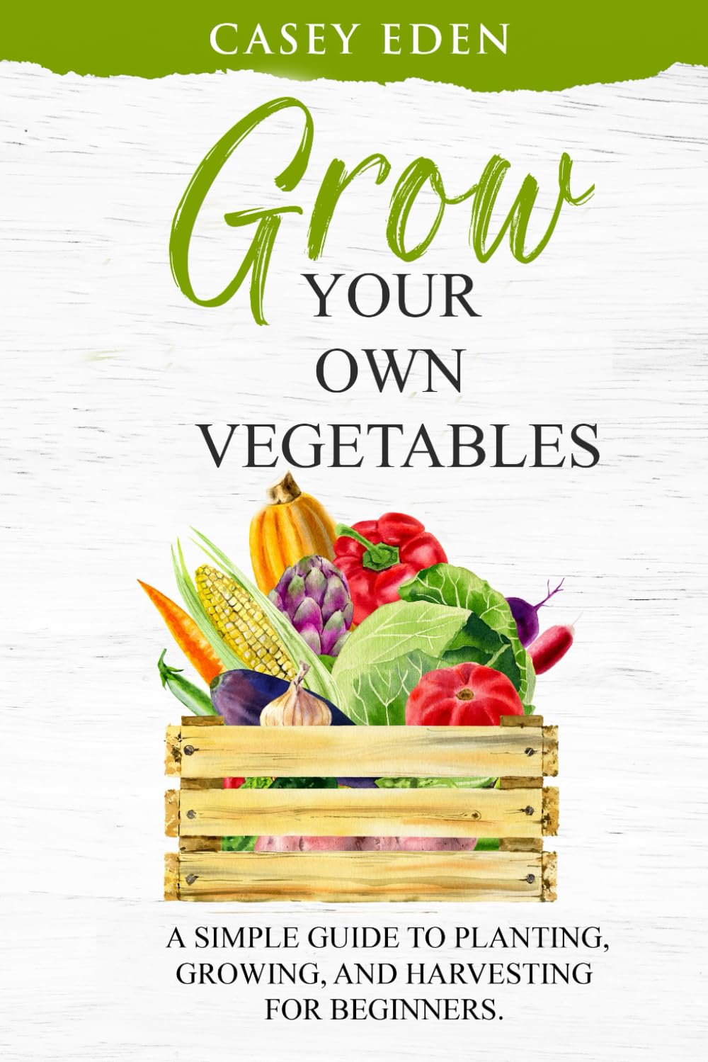 Grow Your Own Vegetables: A Simple Guide to Planting, Growing and Harvesting for Beginners.